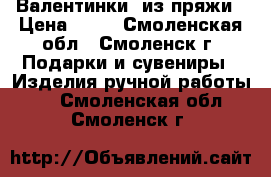 “Валентинки“ из пряжи › Цена ­ 70 - Смоленская обл., Смоленск г. Подарки и сувениры » Изделия ручной работы   . Смоленская обл.,Смоленск г.